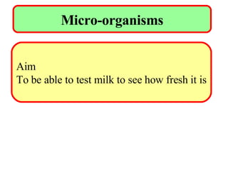 Micro-organisms Aim To be able to test milk to see how fresh it is 