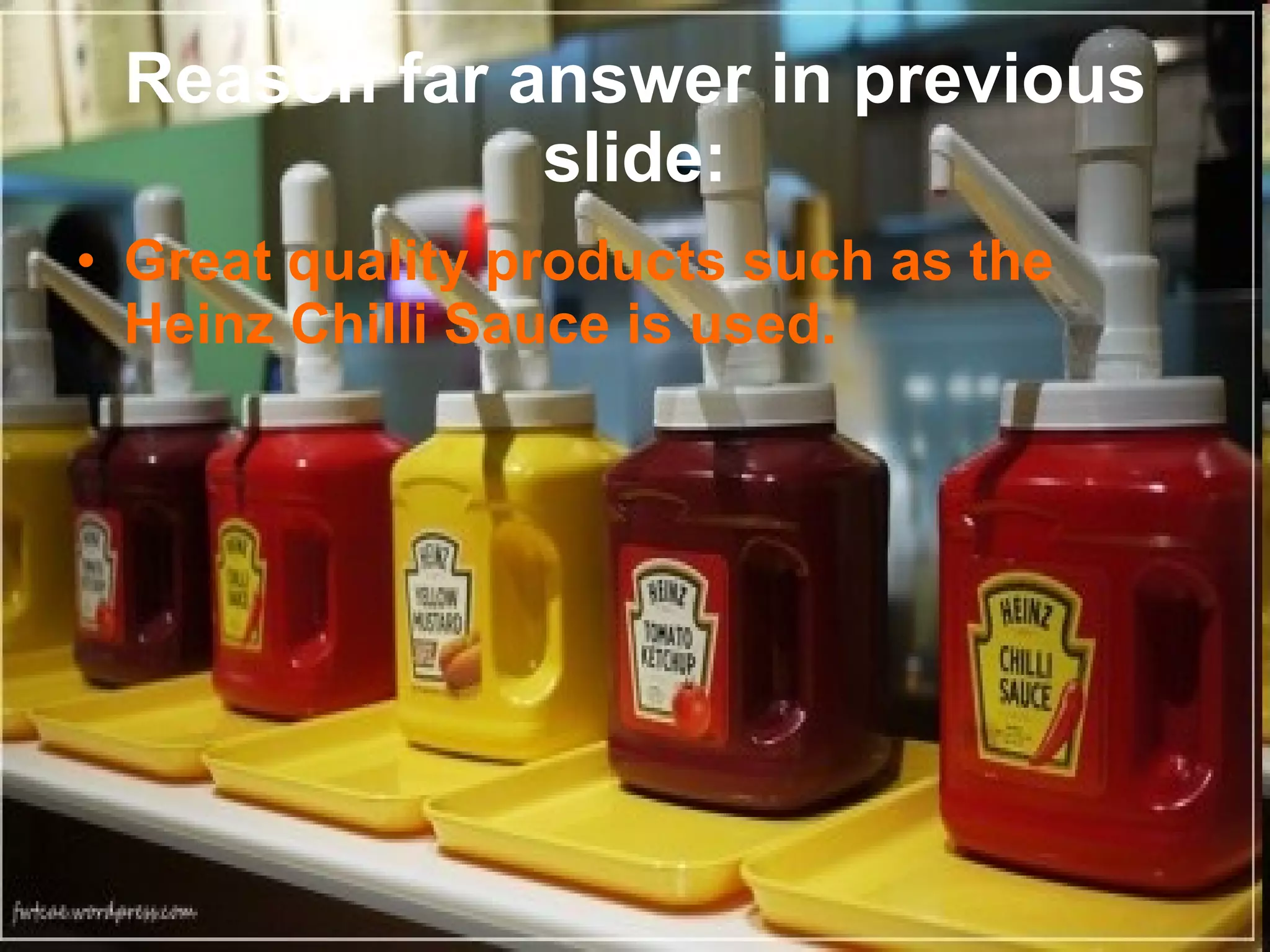 Reason far answer in previous slide: Great quality products such as the Heinz Chilli Sauce is used. 