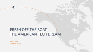 Alex Choe
October 2015
FRESH OFF THE BOAT:
THE AMERICAN TECH DREAM
 