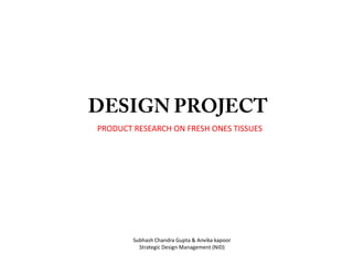 DESIGN PROJECT PRODUCT RESEARCH ON FRESH ONES TISSUES Subhash Chandra Gupta & Anvika kapoor Strategic Design Management (NID) 