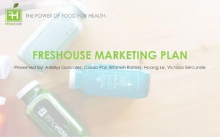 FRESHOUSE MARKETING PLAN
Presented by: Adellys Gonzalez, Cassia Paz, Erfaneh Rahimi, Hoang Le, Victoria Sercunde
THE POWER OF FOOD FOR HEALTH.
 