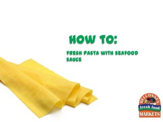how to:
fresh pasta with seafood
sauce
 