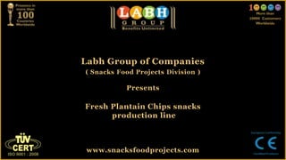 Labh Group of Companies
( Snacks Food Projects Division )

           Presents

Fresh Plantain Chips snacks
      production line



 www.snacksfoodprojects.com
 