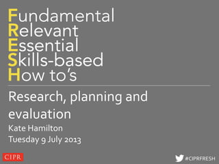 Click to edit Master title style
#CIPRFRESH#CIPRFRESH
Research, planning and
evaluation
Kate Hamilton
Tuesday 9 July 2013
 