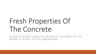 Fresh Properties Of
The Concrete
A PROJECT REPORT SUBMITTED IN PARTIAL FULFILMENT OF THE
DEGREE OF B.TECH. IN CIVIL ENGINEERING
 