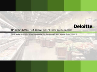21st Century EatRite: Fresh Strategy | 2017 Deloitte Case Competition
Fresh Seniority | Miles Wood, Alexandra Van Den Heuvel, Scott Moore, Robert Ryan III
 