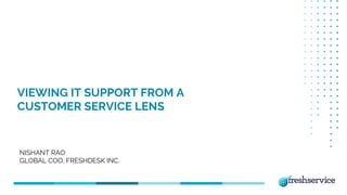 VIEWING IT SUPPORT FROM A
CUSTOMER SERVICE LENS
NISHANT RAO
GLOBAL COO, FRESHDESK INC.
 