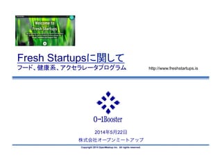 Copyright 2014 OpenMeetup Inc. All rights reserved.
2014年5月22日
株式会社オープンミートアップ
Fresh Startupsに関して
フード、健康系、アクセラレータプログラム	
 http://www.freshstartups.is	
 