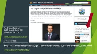 http://www.sandiegocounty.gov/content/sdc/public_defender/fresh_start.html
http://bit.ly/FreshStartSD
Fresh Start Program
450 B Street, Suite 900
San Diego, CA 92101
Fresh.Start@sdcounty.ca.gov
(619) 338-4700
 