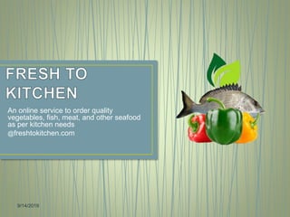 An online service to order quality
vegetables, fish, meat, and other seafood
as per kitchen needs
@freshtokitchen.com
9/14/2019
 