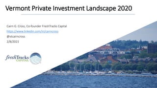 Vermont Private Investment Landscape 2020
Cairn G. Cross, Co-founder FreshTracks Capital
https://www.linkedin.com/in/cairncross
@vtcairncross
2/8/2021
 