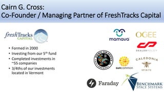 Cairn G. Cross:
Co-Founder / Managing Partner of FreshTracks Capital
• Formed in 2000
• Investing from our 5th fund
• Comp...
