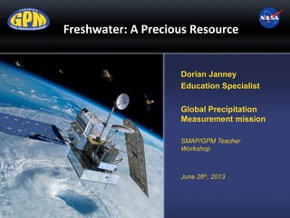 Freshwater: A Precious Resource
Dorian Janney
Education Specialist
Global Precipitation
Measurement mission
SMAP/GPM Teacher
Workshop

June 26th, 2013

 