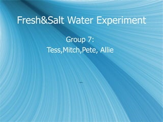 Fresh&Salt Water Experiment Group 7: Tess,Mitch,Pete, Allie 