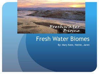Fresh Water Biomes
By: Mary Kate, Hattie, Jaren

 