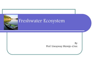 Freshwater Ecosystem
By
Prof. Liwayway Memije-Cruz
 
