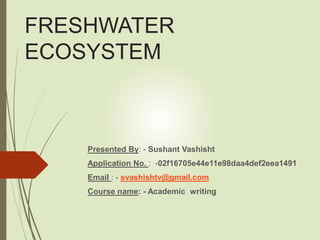 FRESHWATER
ECOSYSTEM
Presented By: - Sushant Vashisht
Application No. : -02f16705e44e11e98daa4def2eea1491
Email : - svashishtv@gmail.com
Course name: - Academic writing
 
