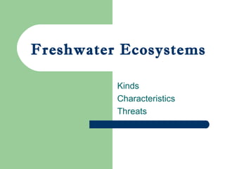 Freshwater Ecosystems
Kinds
Characteristics
Threats

 