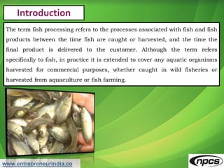 www.entrepreneurindia.co
Introduction
The term fish processing refers to the processes associated with fish and fish
produ...
