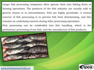 www.entrepreneurindia.co
Larger fish processing companies often operate their own fishing fleets or
farming operations. Th...