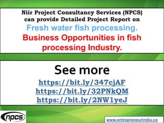 Niir Project Consultancy Services (NPCS)
can provide Detailed Project Report on
Fresh water fish processing.
Business Opportunities in fish
processing Industry.
See more
https://bit.ly/347cjAF
https://bit.ly/32PNkQM
https://bit.ly/2NW1yeJ
www.entrepreneurindia.co
 