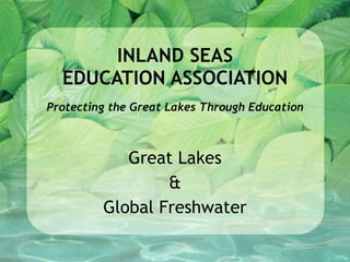 Great Lakes & Global Freshwater INLAND SEAS EDUCATION ASSOCIATION Protecting the Great Lakes Through Education 