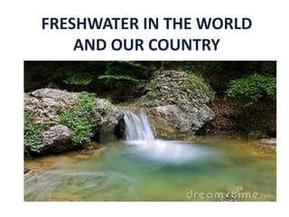 FRESHWATER IN THE WORLD
AND OUR COUNTRY
 