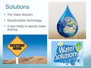 Solutions
 The Video Solution
 Desalinization technology
 A new treaty to specify water
sharing.
 