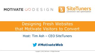 Designing Fresh Websites
that Motivate Visitors to Convert
   Host: Tim Ash – CEO SiteTuners

              #MotivateWeb
          Copyright © 2013, SiteTuners - All Rights Reserved.
 