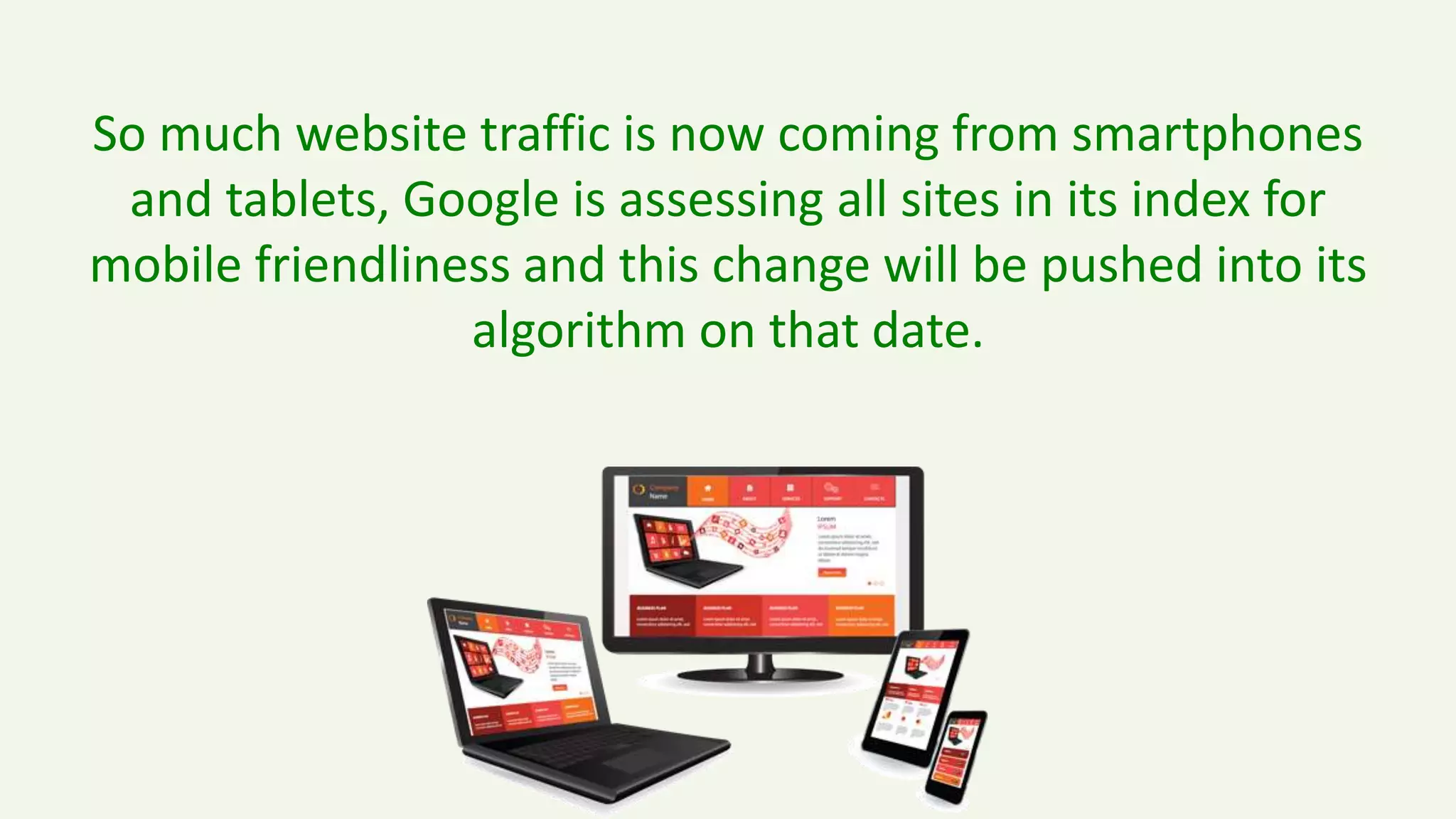 So much website traffic is now coming from smartphones
and tablets, Google is assessing all sites in its index for
mobile friendliness and this change will be pushed into its
algorithm on that date.
 