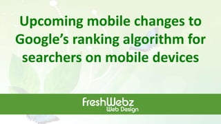 Upcoming mobile changes to
Google’s ranking algorithm for
searchers on mobile devices
 