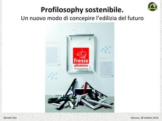 Profilosophy sostenibile. 
Un nuovo modo di concepire l’edilizia del futuro 
Daniela Zito Genova, 28 ottobre 2014 
 