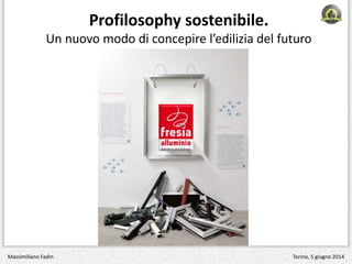 Profilosophy sostenibile.
Un nuovo modo di concepire l’edilizia del futuro
Massimiliano Fadin Torino, 5 giugno 2014
 