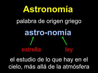 Astronomía
astro-nomía
estrella ley
palabra de origen griego
el estudio de lo que hay en el
cielo, más allá de la atmósfera
 