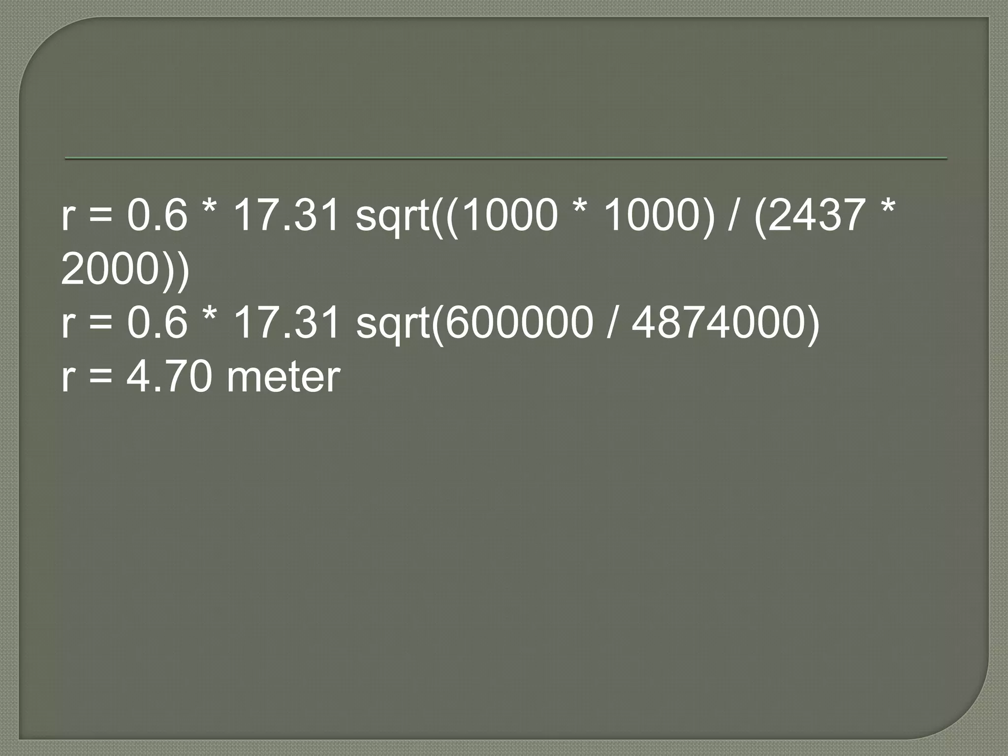 r = 0.6 * 17.31 sqrt((1000 * 1000) / (2437 * 
2000)) 
r = 0.6 * 17.31 sqrt(600000 / 4874000) 
r = 4.70 meter 
 
