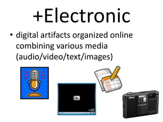 +Electronic
• digital artifacts organized online
combining various media
(audio/video/text/images)
 