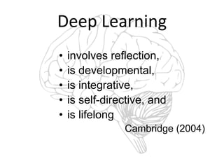 Deep Learning
• involves reflection,
• is developmental,
• is integrative,
• is self-directive, and
• is lifelong
Cambridge (2004)
 