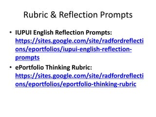 Rubric & Reflection Prompts
• IUPUI English Reflection Prompts:
https://sites.google.com/site/radfordreflecti
ons/eportfolios/iupui-english-reflection-
prompts
• ePortfolio Thinking Rubric:
https://sites.google.com/site/radfordreflecti
ons/eportfolios/eportfolio-thinking-rubric
 