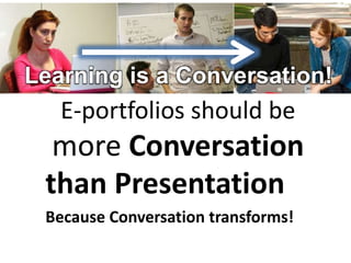 E-portfolios should be
more Conversation
than Presentation
Because Conversation transforms!
Learning is a Conversation!
 