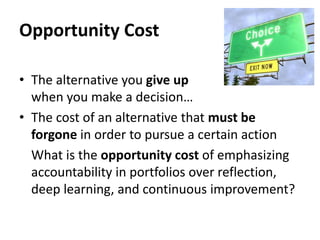Opportunity Cost
• The alternative you give up
when you make a decision…
• The cost of an alternative that must be
forgone in order to pursue a certain action
What is the opportunity cost of emphasizing
accountability in portfolios over reflection,
deep learning, and continuous improvement?
 