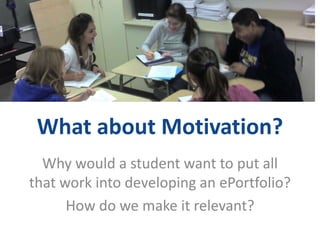 What about Motivation?
Why would a student want to put all
that work into developing an ePortfolio?
How do we make it relevant?
 