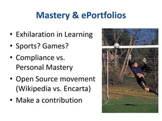 Mastery & ePortfolios
• Exhilaration in Learning
• Sports? Games?
• Compliance vs.
Personal Mastery
• Open Source movement
(Wikipedia vs. Encarta)
• Make a contribution
 