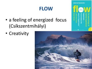 FLOW
• a feeling of energized focus
(Csíkszentmihályi)
• Creativity
 