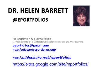 DR. HELEN BARRETT
@EPORTFOLIOS
Researcher & Consultant
Electronic Portfolios & Digital Storytelling for Lifelong and Life Wide Learning
eportfolios@gmail.com
http://electronicportfolios.org/
http://slideshare.net/eportfolios
https://sites.google.com/site/mportfolios/
 