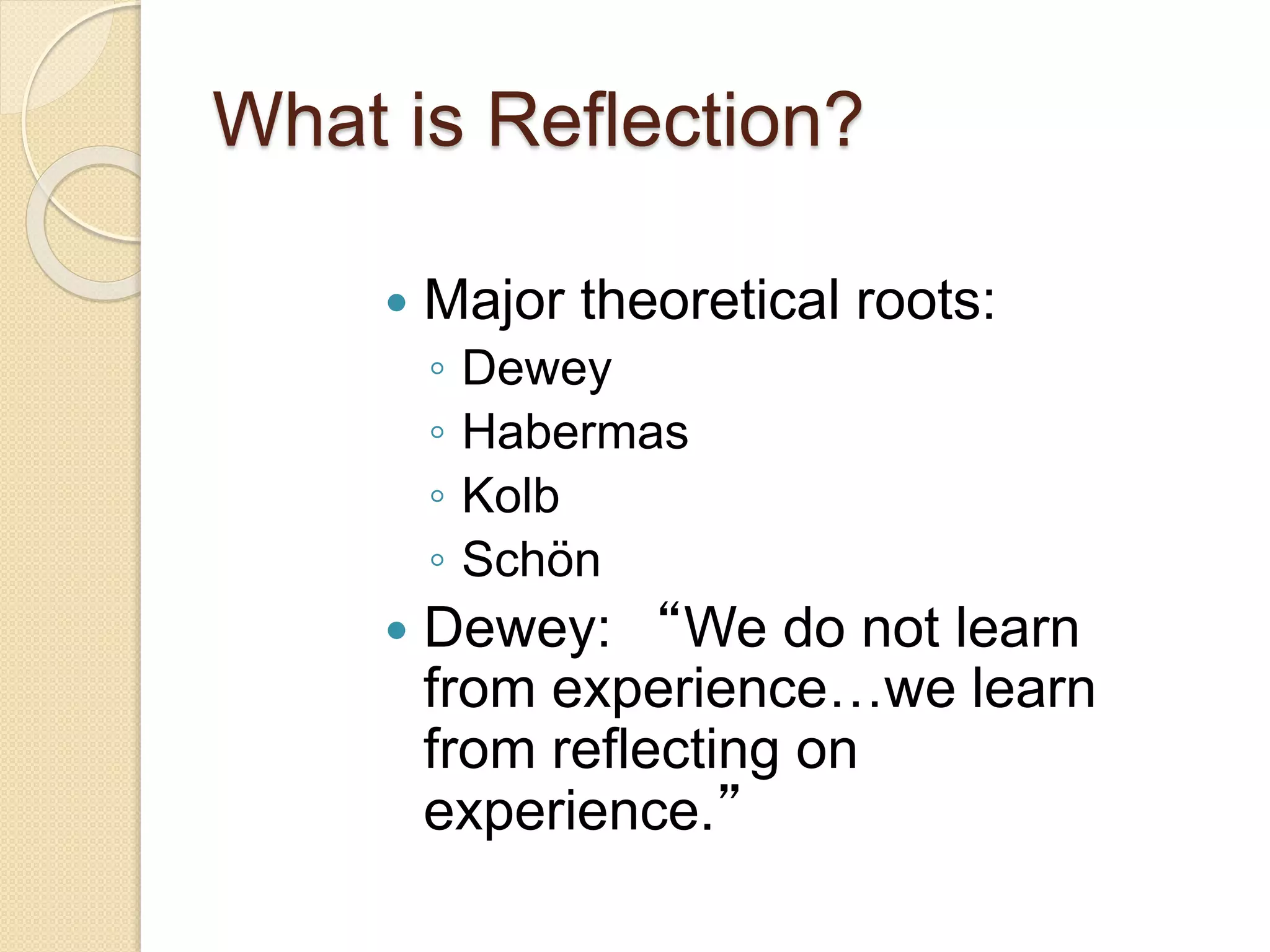 What is Reflection?
 Major theoretical roots:
◦ Dewey
◦ Habermas
◦ Kolb
◦ Schön
 Dewey: “We do not learn
from experience…we learn
from reflecting on
experience.”
 