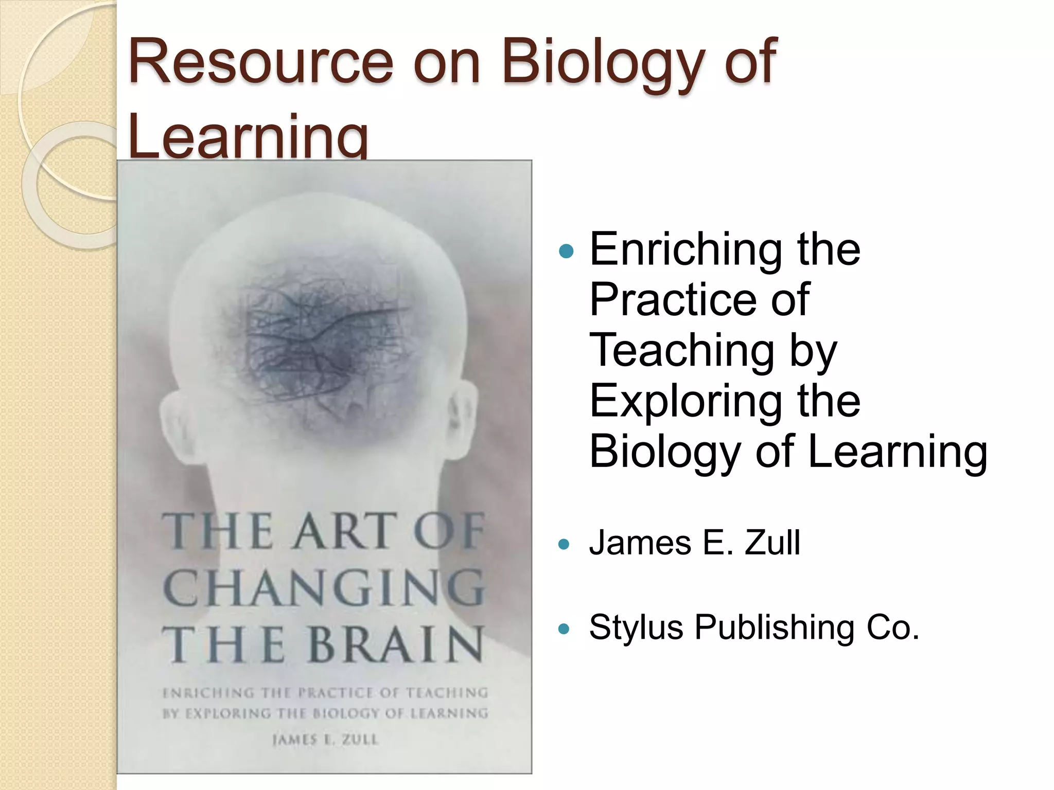 Resource on Biology of
Learning
 Enriching the
Practice of
Teaching by
Exploring the
Biology of Learning
 James E. Zull
 Stylus Publishing Co.
 