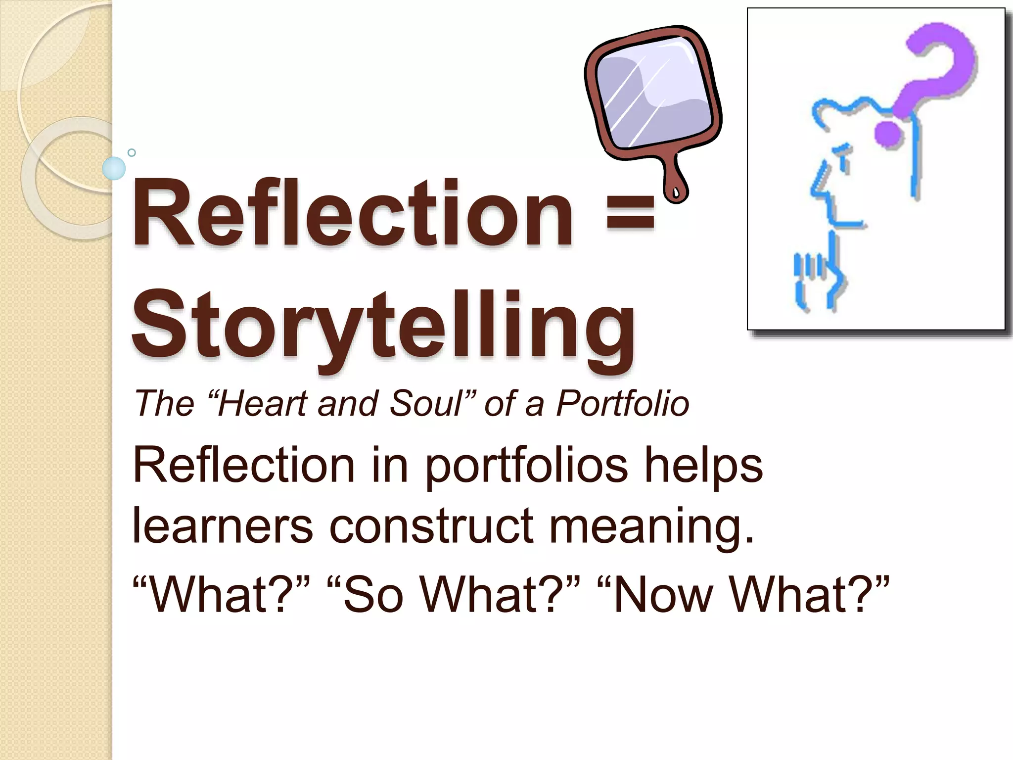 Reflection =
Storytelling
The “Heart and Soul” of a Portfolio
Reflection in portfolios helps
learners construct meaning.
“What?” “So What?” “Now What?”
 