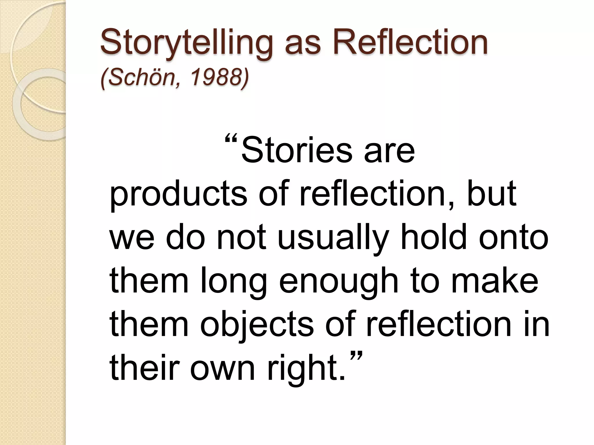 Storytelling as Reflection
(Schön, 1988)
“Stories are
products of reflection, but
we do not usually hold onto
them long enough to make
them objects of reflection in
their own right.”
 