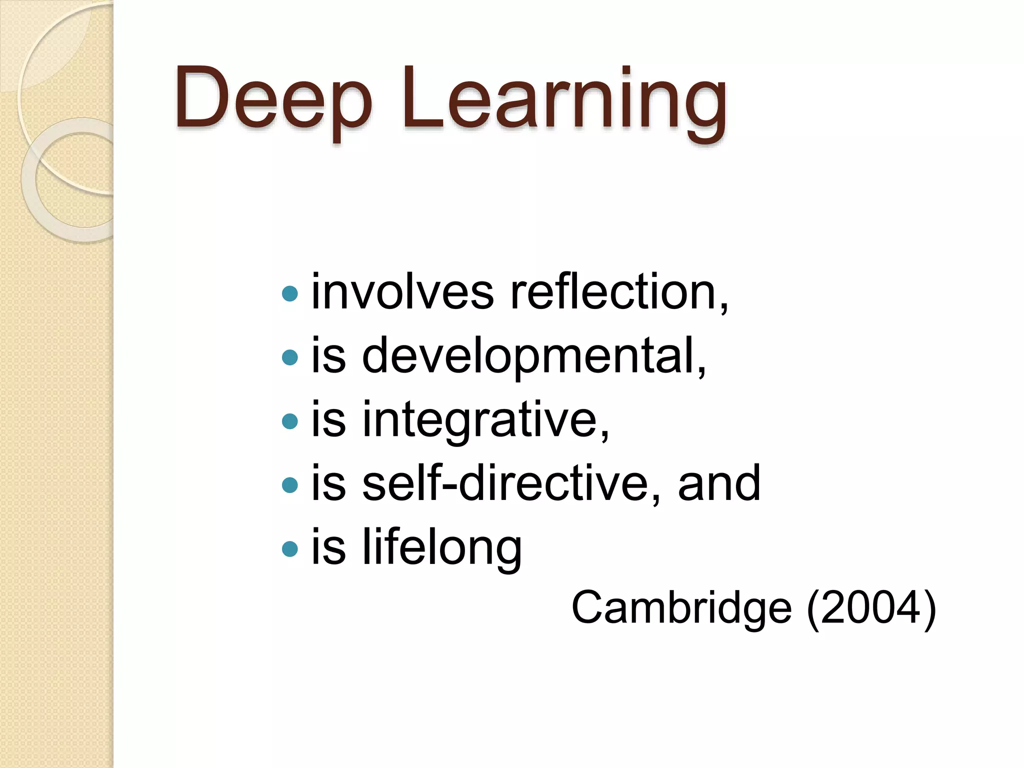 Deep Learning
 involves reflection,
 is developmental,
 is integrative,
 is self-directive, and
 is lifelong
Cambridge (2004)
 