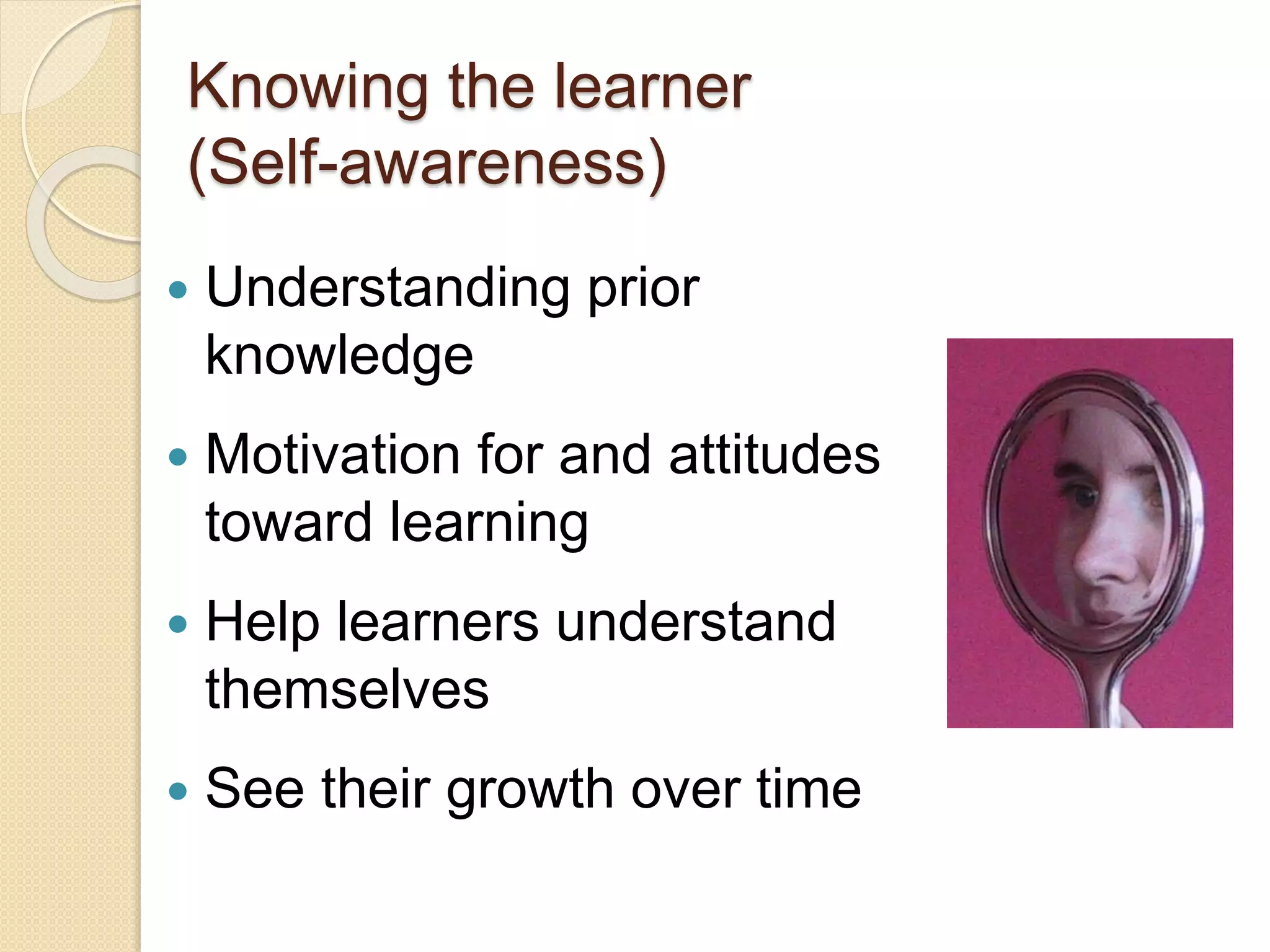 Knowing the learner
(Self-awareness)
 Understanding prior
knowledge
 Motivation for and attitudes
toward learning
 Help learners understand
themselves
 See their growth over time
 